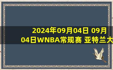 2024年09月04日 09月04日WNBA常规赛 亚特兰大梦想66 - 74菲尼克斯水星 全场集锦